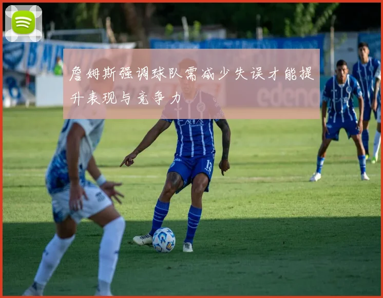 詹姆斯强调球队需减少失误才能提升表现与竞争力