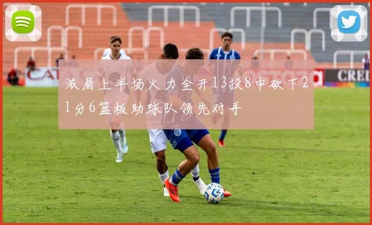 浓眉上半场火力全开13投8中砍下21分6篮板助球队领先对手