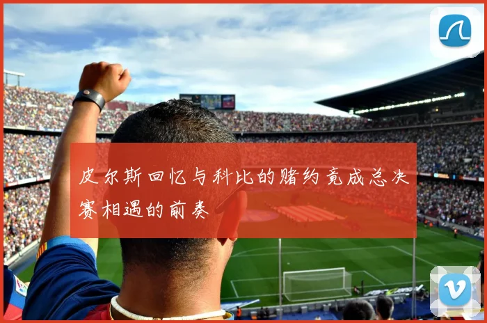 皮尔斯回忆与科比的赌约竟成总决赛相遇的前奏