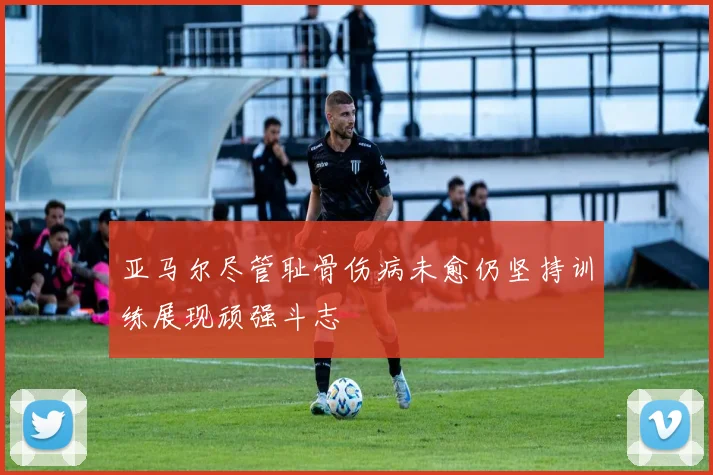 亚马尔尽管耻骨伤病未愈仍坚持训练展现顽强斗志