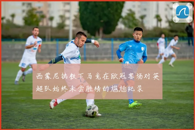 西蒙尼执教下马竞在欧冠客场对英超队始终未尝胜绩的尴尬纪录