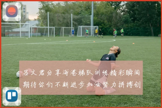 吕文君分享海港梯队训练精彩瞬间期待你们不断进步加油努力拼搏创造辉煌