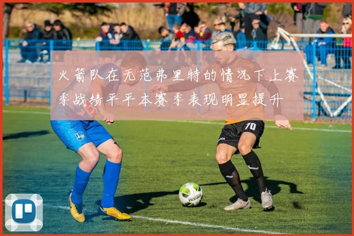 火箭队在无范弗里特的情况下上赛季战绩平平本赛季表现明显提升