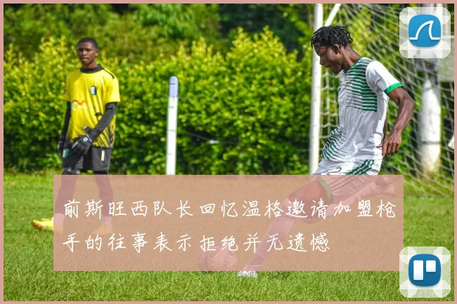 前斯旺西队长回忆温格邀请加盟枪手的往事表示拒绝并无遗憾