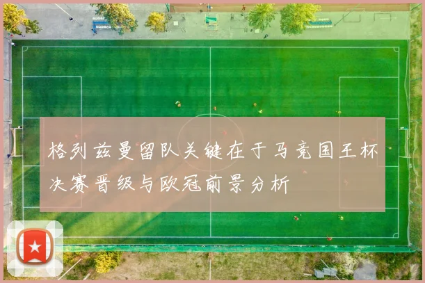 格列兹曼留队关键在于马竞国王杯决赛晋级与欧冠前景分析