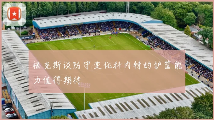 福克斯谈防守变化科内特的护筐能力值得期待