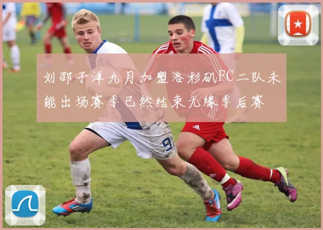 刘邵子洋九月加盟洛杉矶FC二队未能出场赛季已然结束无缘季后赛