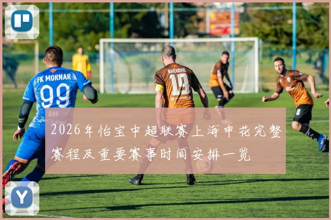 2026年怡宝中超联赛上海申花完整赛程及重要赛事时间安排一览