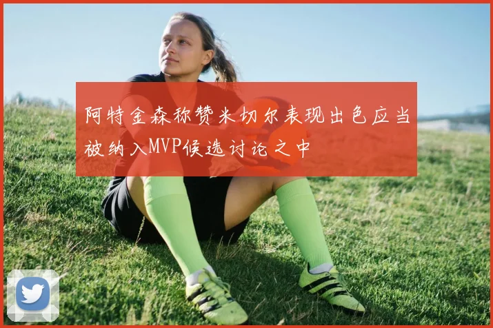 阿特金森称赞米切尔表现出色应当被纳入MVP候选讨论之中