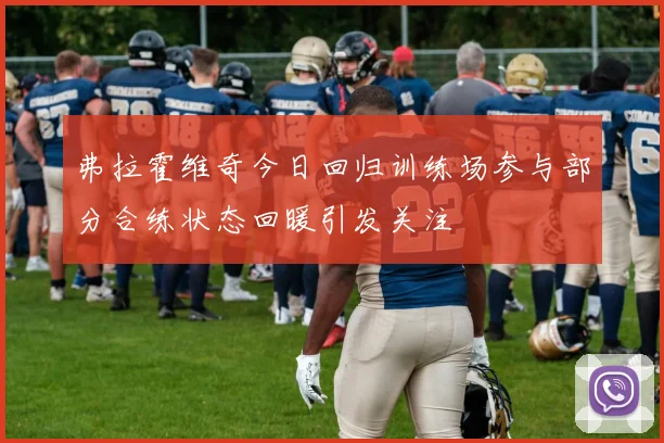 弗拉霍维奇今日回归训练场参与部分合练状态回暖引发关注