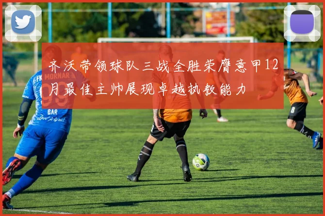 齐沃带领球队三战全胜荣膺意甲12月最佳主帅展现卓越执教能力