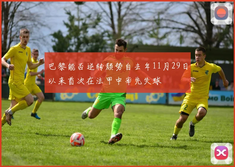 巴黎能否逆转颓势自去年11月29日以来首次在法甲中率先失球