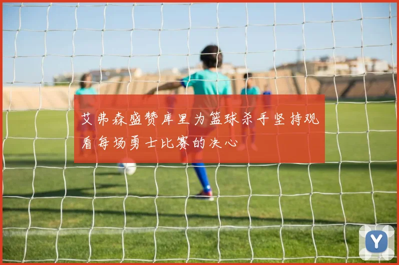 艾弗森盛赞库里为篮球杀手坚持观看每场勇士比赛的决心