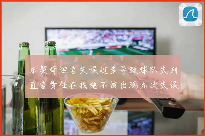 东契奇坦言失误过多导致球队失利直言责任在我绝不该出现九次失误