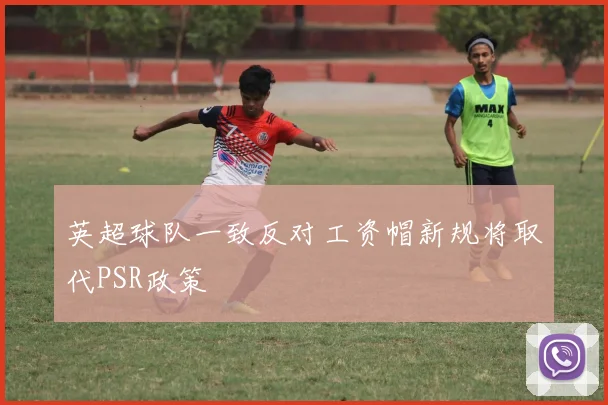 英超球队一致反对工资帽新规将取代PSR政策