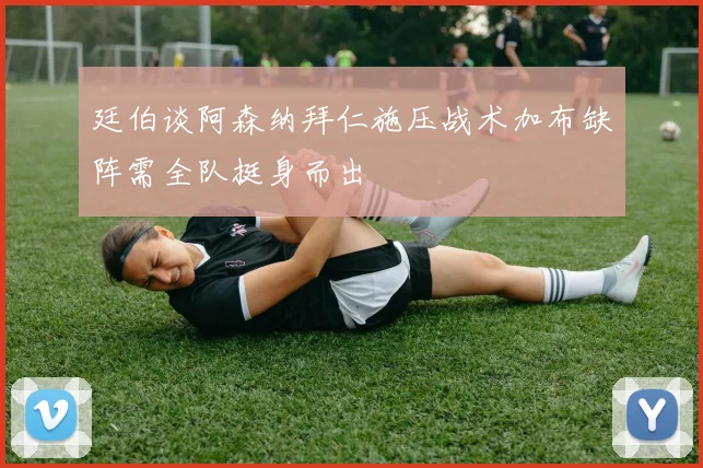 廷伯谈阿森纳拜仁施压战术加布缺阵需全队挺身而出