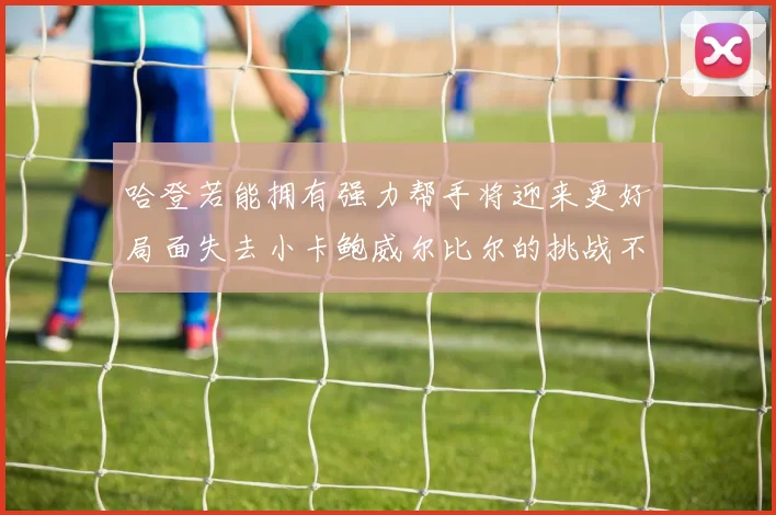 哈登若能拥有强力帮手将迎来更好局面失去小卡鲍威尔比尔的挑战不容小觑