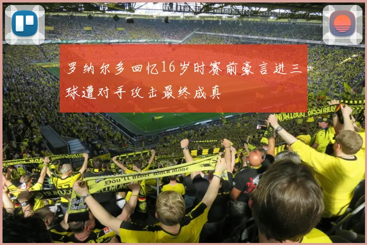 罗纳尔多回忆16岁时赛前豪言进三球遭对手攻击最终成真