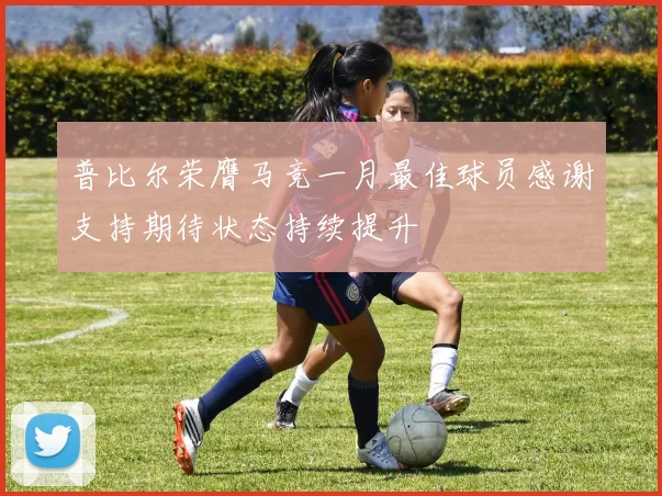 普比尔荣膺马竞一月最佳球员感谢支持期待状态持续提升