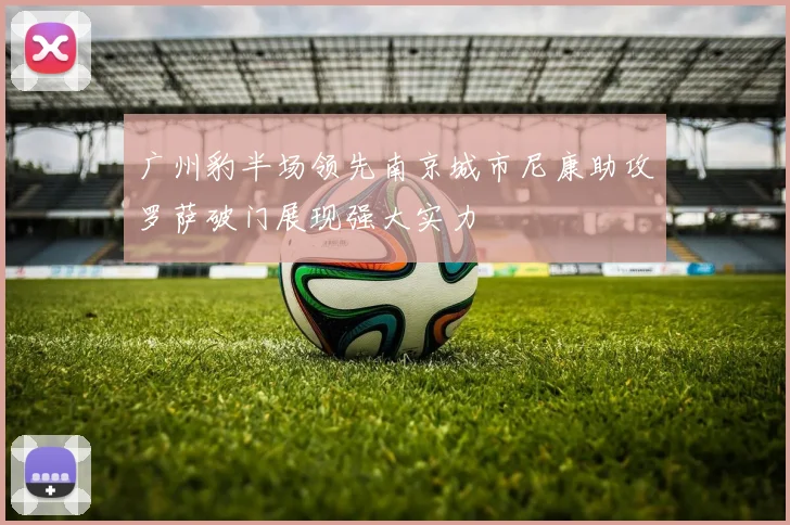 广州豹半场领先南京城市尼康助攻罗萨破门展现强大实力