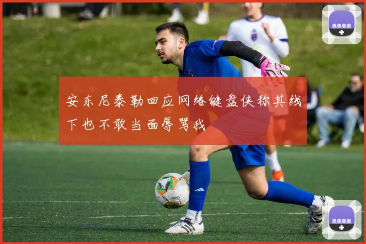 安东尼泰勒回应网络键盘侠称其线下也不敢当面辱骂我