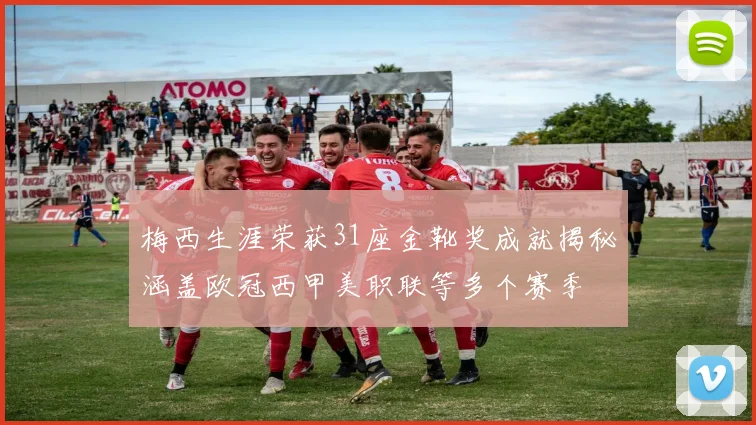梅西生涯荣获31座金靴奖成就揭秘涵盖欧冠西甲美职联等多个赛季