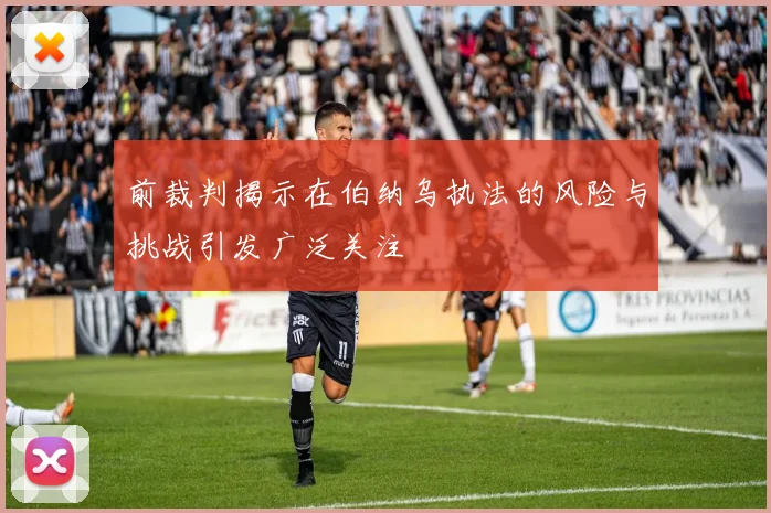 前裁判揭示在伯纳乌执法的风险与挑战引发广泛关注