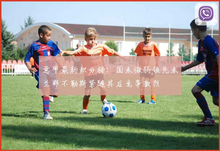 意甲最新积分榜：国米微弱领先米兰那不勒斯紧随其后竞争激烈
