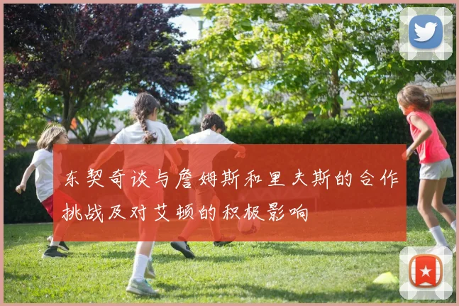 东契奇谈与詹姆斯和里夫斯的合作挑战及对艾顿的积极影响