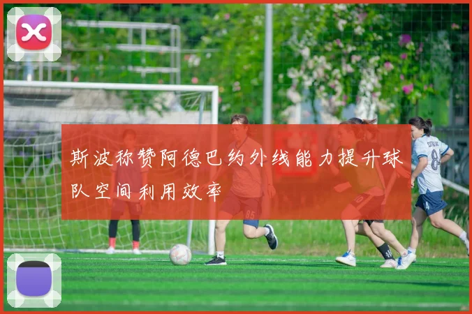 斯波称赞阿德巴约外线能力提升球队空间利用效率