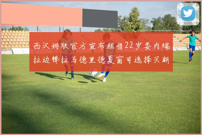 西汉姆联官方宣布租借22岁委内瑞拉边锋拉马德里德夏窗可选择买断