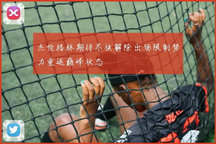 杰伦格林期待尽快解除出场限制努力重返巅峰状态