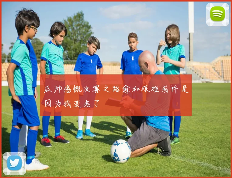 瓜帅感慨决赛之路愈加艰难或许是因为我变老了