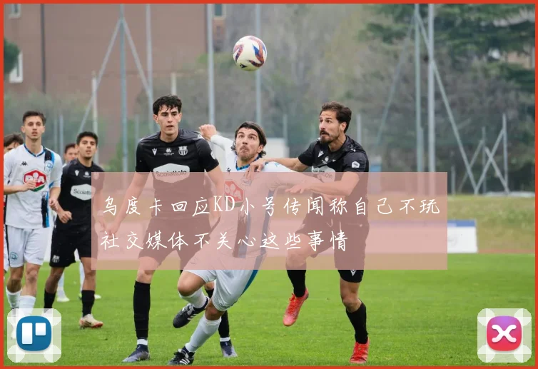 乌度卡回应KD小号传闻称自己不玩社交媒体不关心这些事情