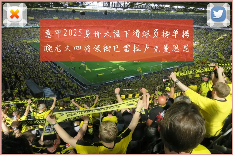 意甲2025身价大幅下滑球员榜单揭晓尤文四将领衔巴雷拉卢克曼恩昆库在列