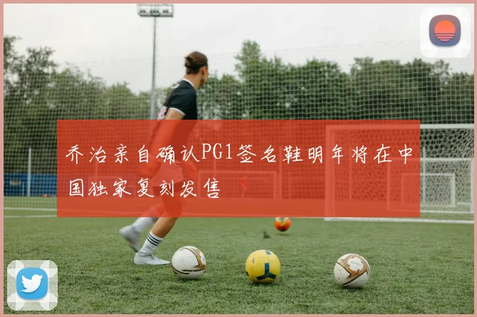 乔治亲自确认PG1签名鞋明年将在中国独家复刻发售