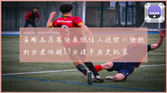 黄蜂本月客场表现惊人连续六场胜利分差均超15分追平历史纪录